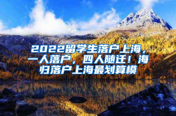 2022留学生落户上海，一人落户，四人随迁！海归落户上海最划算模
