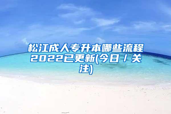 松江成人专升本哪些流程2022已更新(今日／关注)