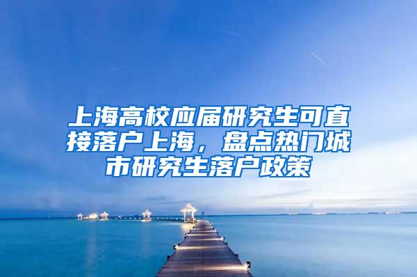 上海高校应届研究生可直接落户上海，盘点热门城市研究生落户政策