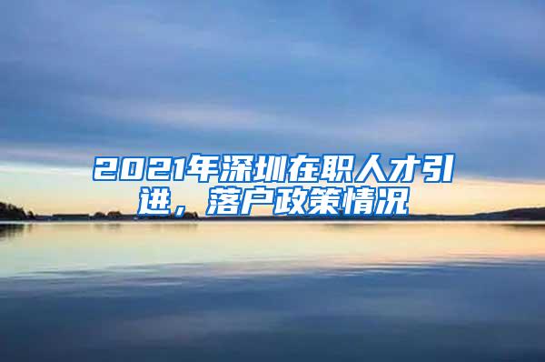 2021年深圳在职人才引进，落户政策情况