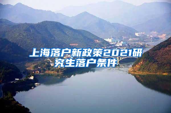 上海落户新政策2021研究生落户条件