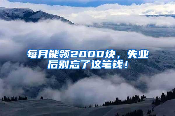 每月能领2000块，失业后别忘了这笔钱！