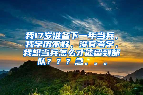 我17岁准备下一年当兵，我学历不好，没有考学，我想当兵怎么才能留到部队？？？急。。。