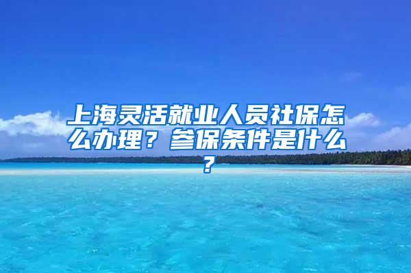 上海灵活就业人员社保怎么办理？参保条件是什么？