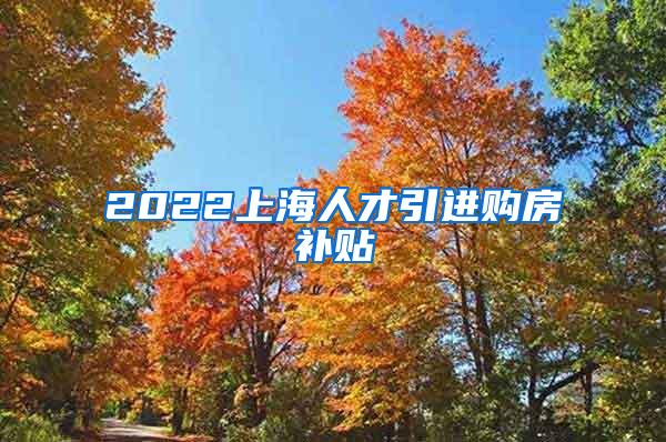 2022上海人才引进购房补贴