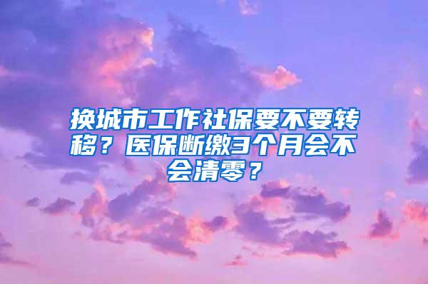 换城市工作社保要不要转移？医保断缴3个月会不会清零？