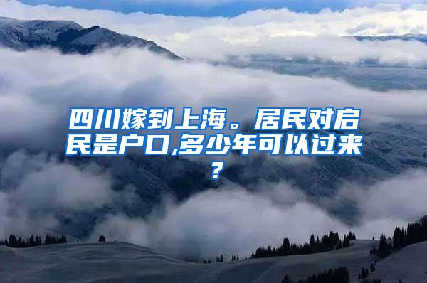 四川嫁到上海。居民对启民是户口,多少年可以过来？