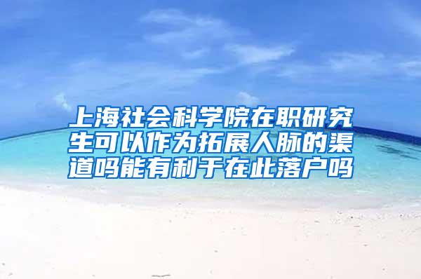 上海社会科学院在职研究生可以作为拓展人脉的渠道吗能有利于在此落户吗