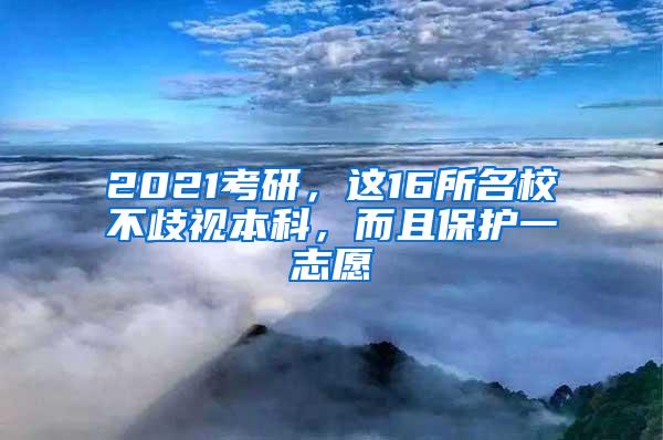 2021考研，这16所名校不歧视本科，而且保护一志愿