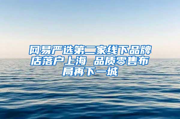 网易严选第二家线下品牌店落户上海 品质零售布局再下一城