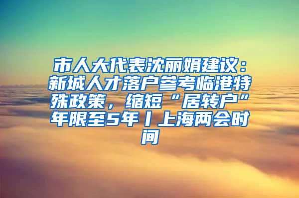 市人大代表沈丽娟建议：新城人才落户参考临港特殊政策，缩短“居转户”年限至5年丨上海两会时间