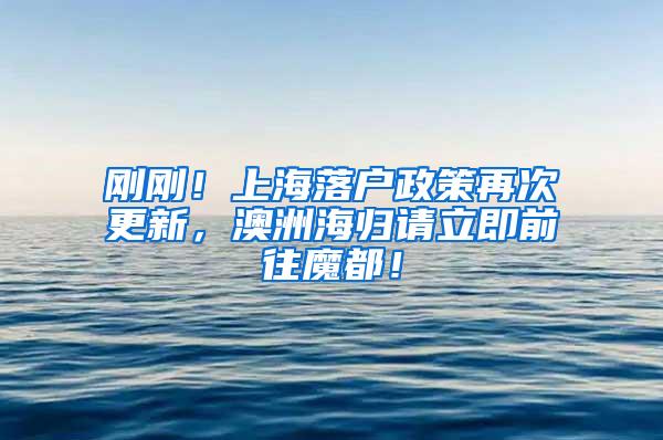 刚刚！上海落户政策再次更新，澳洲海归请立即前往魔都！