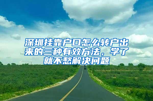 深圳挂靠户口怎么转户出来的三种有效方法，学了就不愁解决问题