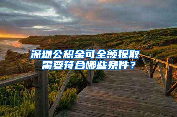 深圳公积金可全额提取 需要符合哪些条件？