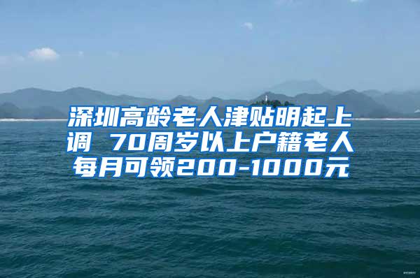 深圳高龄老人津贴明起上调 70周岁以上户籍老人每月可领200-1000元