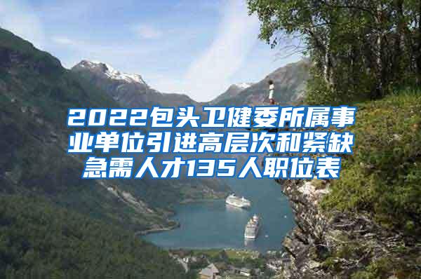 2022包头卫健委所属事业单位引进高层次和紧缺急需人才135人职位表