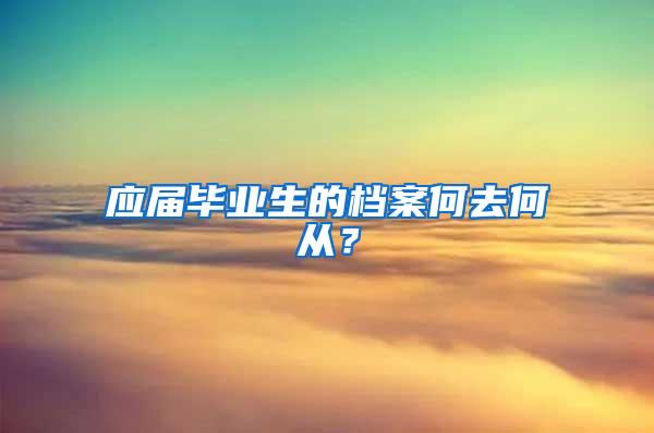 应届毕业生的档案何去何从？