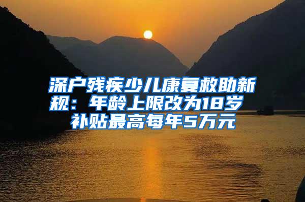 深户残疾少儿康复救助新规：年龄上限改为18岁 补贴最高每年5万元