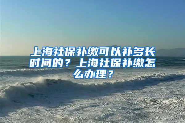 上海社保补缴可以补多长时间的？上海社保补缴怎么办理？