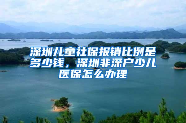 深圳儿童社保报销比例是多少钱，深圳非深户少儿医保怎么办理