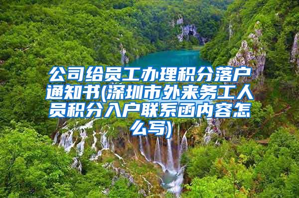 公司给员工办理积分落户通知书(深圳市外来务工人员积分入户联系函内容怎么写)