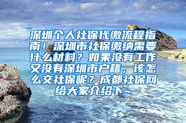 深圳个人社保代缴流程指南！深圳市社保缴纳需要什么材料？如果没有工作又没有深圳市户籍，该怎么交社保呢？成都社保网给大家介绍下~