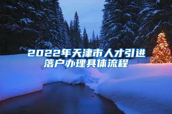 2022年天津市人才引进落户办理具体流程