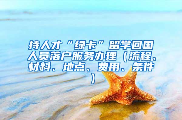 持人才“绿卡”留学回国人员落户服务办理（流程、材料、地点、费用、条件）