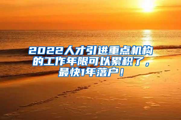 2022人才引进重点机构的工作年限可以累积了，最快1年落户！