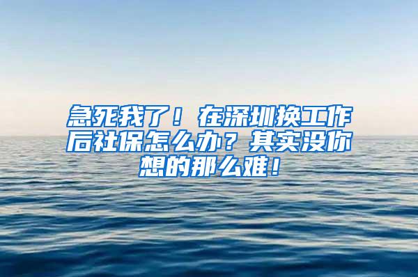 急死我了！在深圳换工作后社保怎么办？其实没你想的那么难！