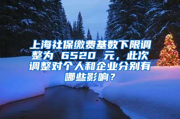 上海社保缴费基数下限调整为 6520 元，此次调整对个人和企业分别有哪些影响？