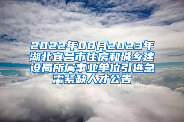 2022年08月2023年湖北宜昌市住房和城乡建设局所属事业单位引进急需紧缺人才公告