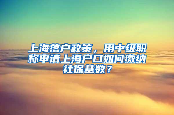 上海落户政策，用中级职称申请上海户口如何缴纳社保基数？
