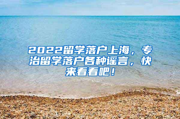 2022留学落户上海，专治留学落户各种谣言，快来看看吧！
