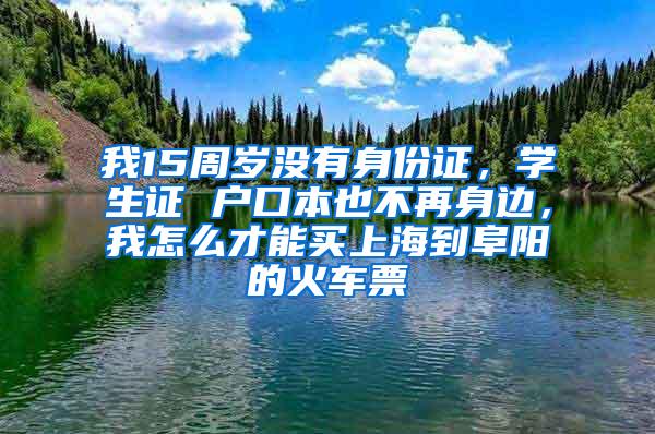 我15周岁没有身份证，学生证 户口本也不再身边，我怎么才能买上海到阜阳的火车票