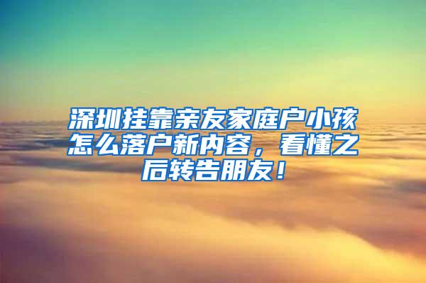 深圳挂靠亲友家庭户小孩怎么落户新内容，看懂之后转告朋友！