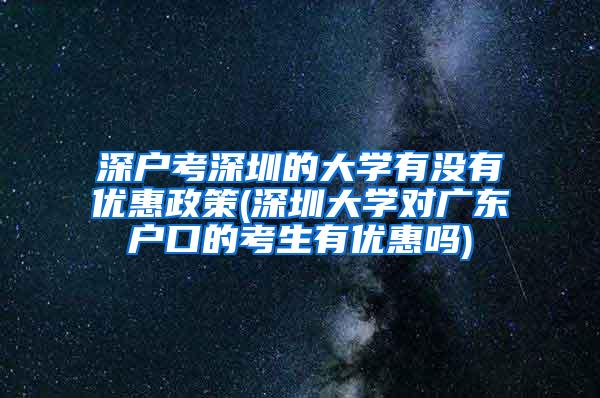 深户考深圳的大学有没有优惠政策(深圳大学对广东户口的考生有优惠吗)