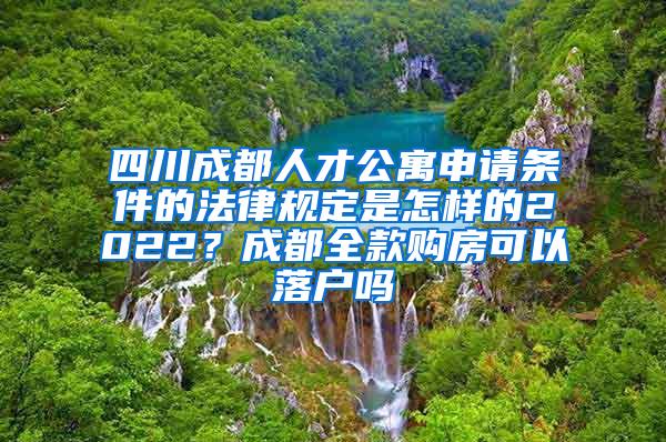 四川成都人才公寓申请条件的法律规定是怎样的2022？成都全款购房可以落户吗