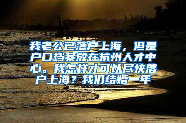 我老公已落户上海，但是户口档案放在杭州人才中心。我怎样才可以尽快落户上海？我们结婚一年