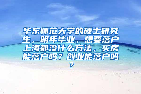 华东师范大学的硕士研究生，明年毕业，想要落户上海都没什么方法，买房能落户吗？创业能落户吗？