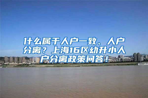 什么属于人户一致、人户分离？上海16区幼升小人户分离政策问答！