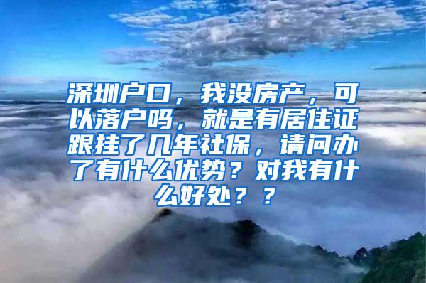 深圳户口，我没房产，可以落户吗，就是有居住证跟挂了几年社保，请问办了有什么优势？对我有什么好处？？