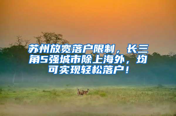 苏州放宽落户限制，长三角5强城市除上海外，均可实现轻松落户！