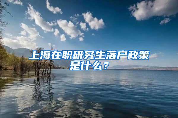 上海在职研究生落户政策是什么？