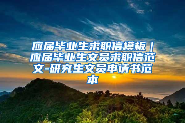 应届毕业生求职信模板｜应届毕业生文员求职信范文-研究生文员申请书范本