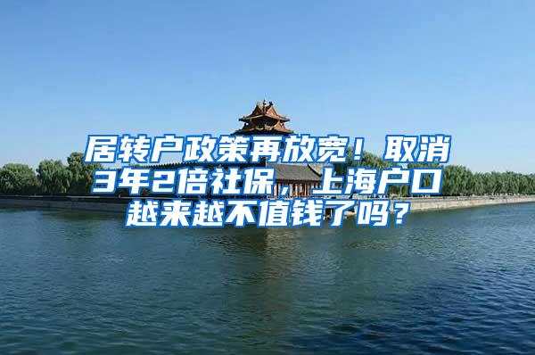 居转户政策再放宽！取消3年2倍社保，上海户口越来越不值钱了吗？