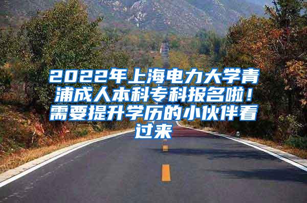 2022年上海电力大学青浦成人本科专科报名啦！需要提升学历的小伙伴看过来