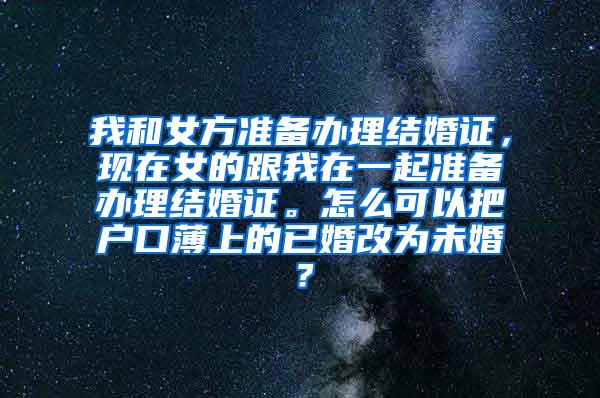 我和女方准备办理结婚证，现在女的跟我在一起准备办理结婚证。怎么可以把户口薄上的已婚改为未婚？