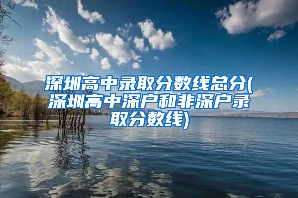 深圳高中录取分数线总分(深圳高中深户和非深户录取分数线)