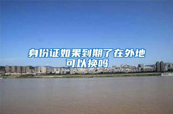 身份证如果到期了在外地可以换吗